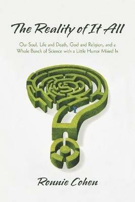 The Reality of It All: Our Soul, Life and Death, God and Religion, and a Whole Bunch of Science with a Little Humor Mixed in - Ronnie Cohen - cover
