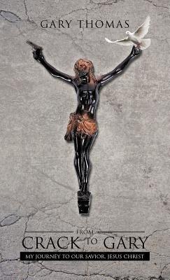 From Crack to Gary: My Journey to Our Savior, Jesus Christ - Gary Thomas - cover