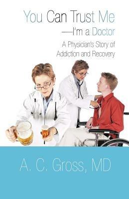 You Can Trust Me-I'm a Doctor: A Physician's Story of Addiction and Recovery - A C Gross - cover