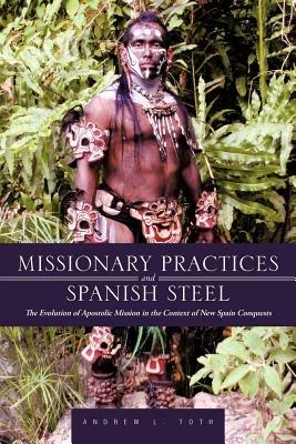 Missionary Practices and Spanish Steel: The Evolution of Apostolic Mission in the Context of New Spain Conquests - Andrew L Toth - cover