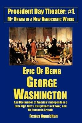 Epic of Being George Washington: and Declaration of America's Independence Over High Taxes, Usurpations of Power, and No Economic Growth - Festus Ogunbitan - cover