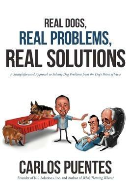 Real Dogs, Real Problems, Real Solutions: A Straightforward Approach to Solving Dog Problems from the Dog's Point of View - Carlos Puentes - cover