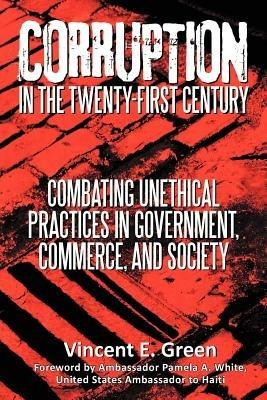Corruption in the Twenty-First Century: Combating Unethical Practices in Government, Commerce, and Society - Vincent E Green - cover