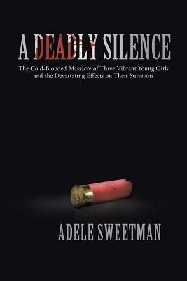 A Deadly Silence: The Cold-Blooded Massacre of Three Vibrant Young Girls and the Devastating Effects on Their Survivors - Adele Sweetman - cover