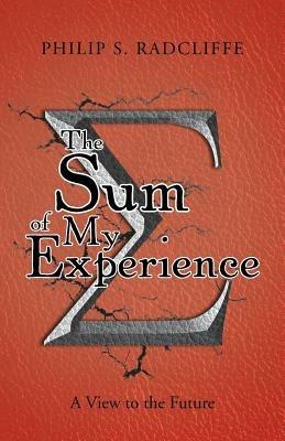 The Sum of My Experience: A View to the Future - Philip S Radcliffe - cover