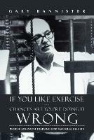 If You Like Exercise ... Chances Are You're Doing It Wrong: Proper Strength Training for Maximum Results - Gary Bannister - cover