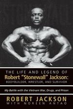 The Life and Legend of Robert Stonewall Jackson: Body Builder, Wrestler, and Survivor: My Battle with the Vietnam War, Drugs, and Prison