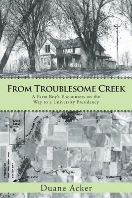 From Troublesome Creek: A Farm Boy's Encounters on the Way to a University Presidency - Duane Acker - cover