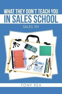 What They Don't Teach You in Sales School: Sales 101 - Tony Rea - cover