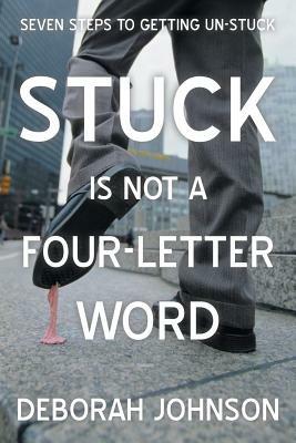 Stuck Is Not a Four-Letter Word: Seven Steps to Getting Un-Stuck - Deborah Johnson - cover