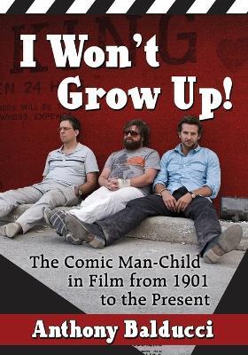 I Won't Grow Up!: The Comic Man-Child in Film from 1901 to the Present - Anthony Balducci - cover