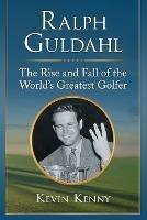 Ralph Guldahl: The Rise and Fall of the World's Greatest Golfer - Kevin Kenny - cover