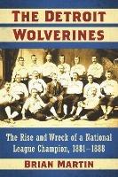 The Detroit Wolverines: The Rise and Wreck of a National League Champion, 1881-1888 - Brian Martin - cover