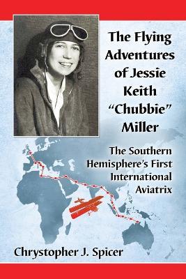 The Flying Adventures of Jessie Keith "Chubbie" Miller: The Southern Hemisphere's First International Aviatrix - Chrystopher J. Spicer - cover