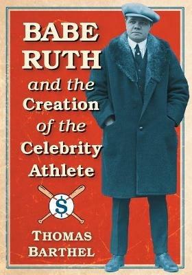 Babe Ruth and the Creation of the Celebrity Athlete - Thomas Barthel - cover