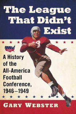 The League That Didn't Exist: A History of the All-American Football Conference, 1946-1949 - Gary Webster - cover