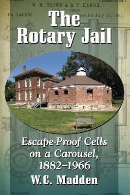 The Rotary Jail: Escape-Proof Cells on a Carousel, 1882-1966 - W.C. Madden - cover