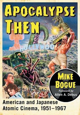 Apocalypse Then: American and Japanese Atomic Cinema, 1951-1967 - Mike Bogue - cover