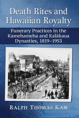 Death Rites and Hawaiian Royalty: Funerary Practices in the Kamehameha and Kalkaua Dynasties, 1819-1953 - Ralph Thomas Kam - cover