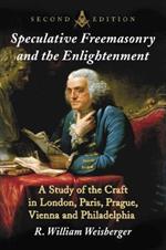Speculative Freemasonry and the Enlightenment: A Study of the Craft in London, Paris, Prague, Vienna and Philadelphia