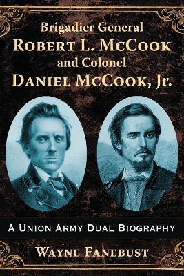 Brigadier General Robert L. McCook and Colonel Daniel McCook, Jr.: A Union Army Dual Biography - Wayne Fanebust - cover