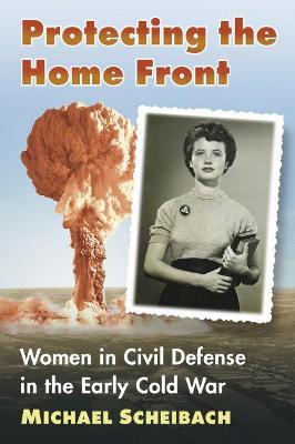 Protecting the Home Front: Women in Civil Defense in the Early Cold War - Michael Scheibach - cover