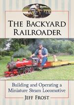 The Backyard Railroader: Building and Operating a Miniature Steam Locomotive