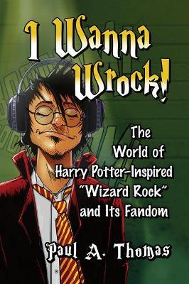 I Wanna Wrock!: The World of Harry Potter-Inspired "Wizard Rock" and Its Fandom - Paul A. Thomas - cover