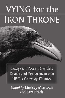 Vying for the Iron Throne: Essays on Power, Gender, Death and Performance in HBO's Game of Thrones - cover