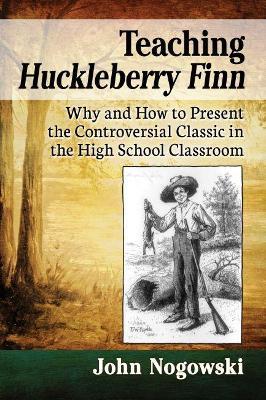 Teaching Huckleberry Finn: Why and How to Present the Controversial Classic in the High School Classroom - John Nogowski - cover