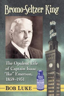 Bromo-Seltzer King: The Opulent Life of Captain Isaac "Ike" Emerson, 1859-1931 - Bob Luke - cover