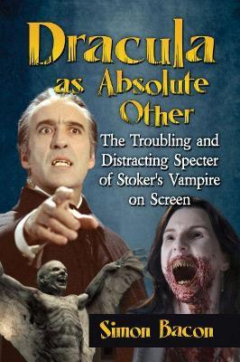Dracula as Absolute Other: The Troubling and Distracting Specter of Stoker's Vampire on Screen - Simon Bacon - cover