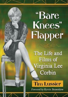 Bare Knees" Flapper: The Life and Films of Virginia Lee Corbin - Tim Lussier - cover