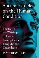 Ancient Greeks on the Human Condition: Themes in the Writings of Homer, Aristophanes, Euripides and Thucydides - Matthew Sims - cover