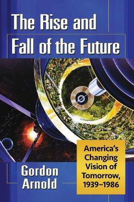 The Rise and Fall of the Future: America's Changing Vision of Tomorrow, 1939-1986 - Gordon Arnold - cover