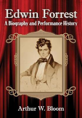 Edwin Forrest: A Biography and Performance History - Arthur W. Bloom - cover