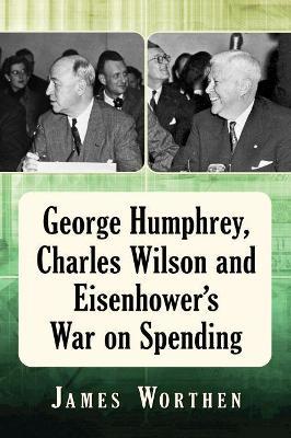 George Humphrey, Charles Wilson and Eisenhower's War on Spending - James Worthen - cover