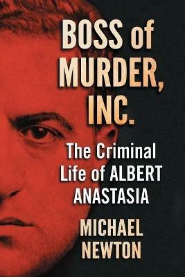 Boss of Murder, Inc.: The Criminal Life of Albert Anastasia - Michael Newton - cover