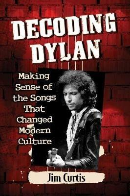 Decoding Dylan: Making Sense of the Songs That Changed Modern Culture - Jim Curtis - cover