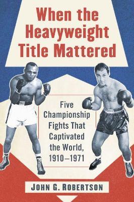 When the Heavyweight Title Mattered: Five Championship Fights That Captivated the World, 1910-1971 - John G. Robertson - cover