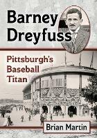 Barney Dreyfuss: Pittsburgh's Baseball Titan - Brian Martin - cover