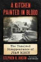 A Kitchen Painted in Blood: The Unsolved Disappearance of Joan Risch - Stephen H. Ahern - cover