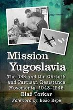 Mission Yugoslavia: The OSS and the Chetnik and Partisan Resistance Movements, 1943-1945