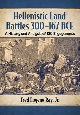 Hellenistic Land Battles 300-167 BCE: A History and Analysis of 130 Engagements - Fred Eugene Ray, Jr. - cover