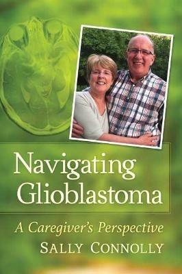 Navigating Glioblastoma: A Caregiver's Perspective - Sally Connolly - cover
