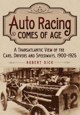 Auto Racing Comes of Age: A Transatlantic View of the Cars, Drivers and Speedways, 1900-1925 - Robert Dick - cover