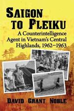 Saigon to Pleiku: A Counterintelligence Agent in Vietnam's Central Highlands, 1962-1963