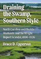 Draining the Swamp, Southern Style: North Carolina and Florida Wetlands and the Wright Report Scandal, 1896-1926 - Bruce D. Epperson - cover