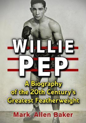 Willie Pep: A Biography of the 20th Century's Greatest Featherweight - Mark Allen Baker - cover