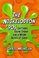 The Nickelodeon '90s: Cartoons, Game Shows and a Whole Bunch of Slime - Chris Morgan - cover